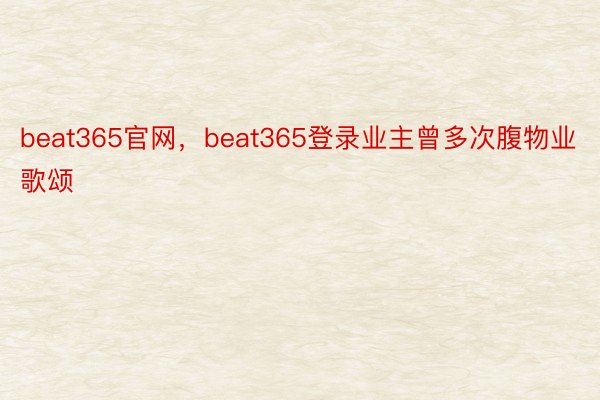 beat365官网，beat365登录业主曾多次腹物业歌颂