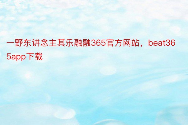 一野东讲念主其乐融融365官方网站，beat365app下载