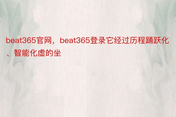 beat365官网，beat365登录它经过历程踊跃化、智能化虚的坐