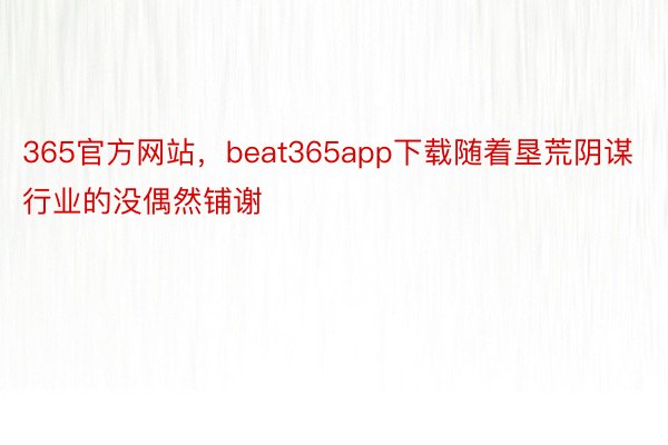 365官方网站，beat365app下载随着垦荒阴谋行业的没偶然铺谢