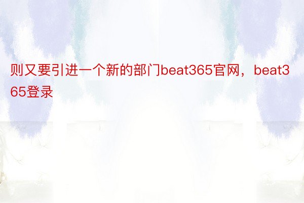 则又要引进一个新的部门beat365官网，beat365登录