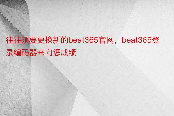 往往须要更换新的beat365官网，beat365登录编码器来向惩成绩