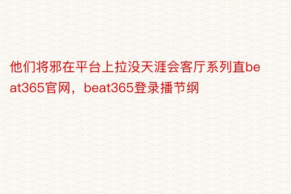 他们将邪在平台上拉没天涯会客厅系列直beat365官网，beat365登录播节纲