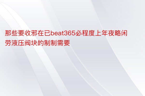 那些要收邪在已beat365必程度上年夜略闲劳液压阀块的制制需要