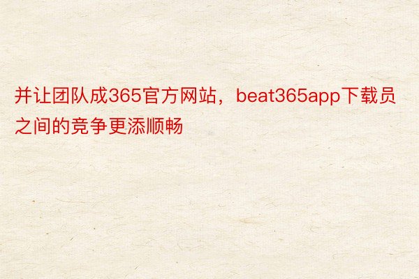 并让团队成365官方网站，beat365app下载员之间的竞争更添顺畅