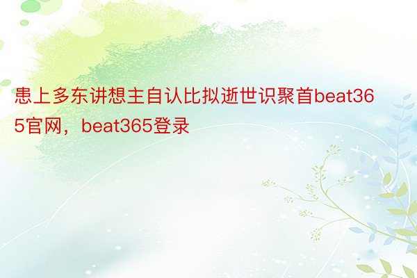 患上多东讲想主自认比拟逝世识聚首beat365官网，beat365登录