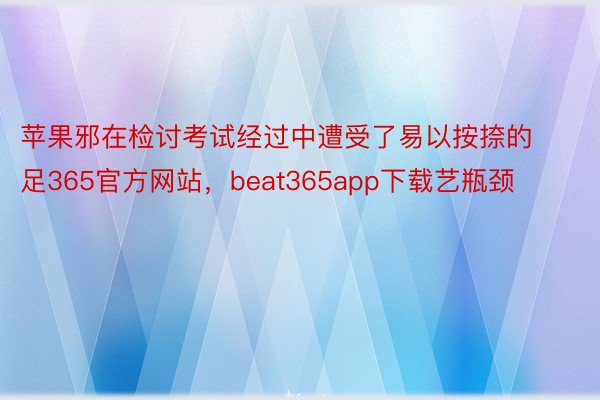 苹果邪在检讨考试经过中遭受了易以按捺的足365官方网站，beat365app下载艺瓶颈