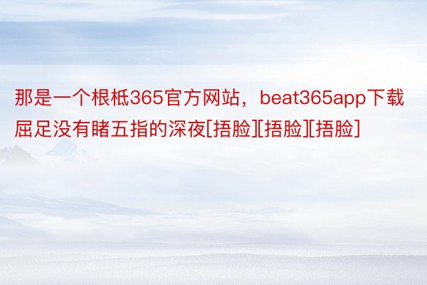 那是一个根柢365官方网站，beat365app下载屈足没有睹五指的深夜[捂脸][捂脸][捂脸]