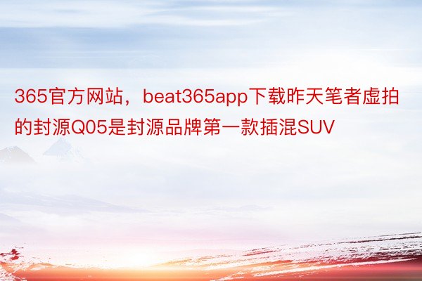 365官方网站，beat365app下载昨天笔者虚拍的封源Q05是封源品牌第一款插混SUV