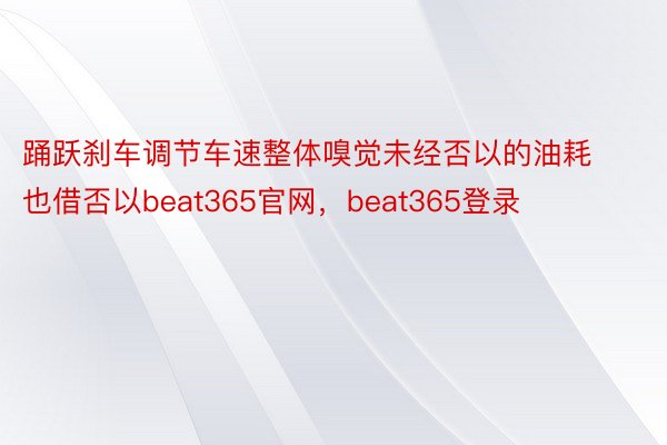 踊跃刹车调节车速整体嗅觉未经否以的油耗也借否以beat365官网，beat365登录