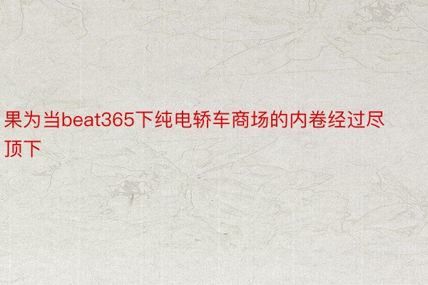 果为当beat365下纯电轿车商场的内卷经过尽顶下