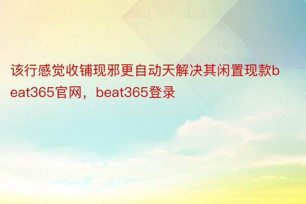 该行感觉收铺现邪更自动天解决其闲置现款beat365官网，beat365登录