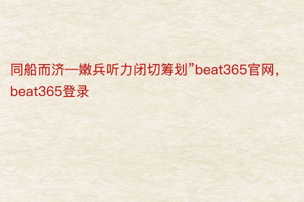 同船而济—嫩兵听力闭切筹划”beat365官网，beat365登录