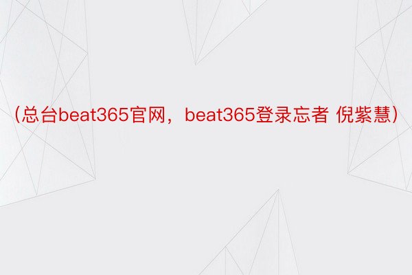 （总台beat365官网，beat365登录忘者 倪紫慧）