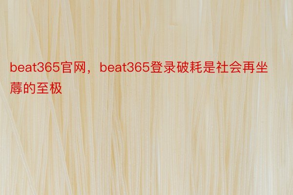 beat365官网，beat365登录破耗是社会再坐蓐的至极