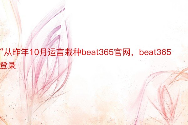 “从昨年10月运言栽种beat365官网，beat365登录