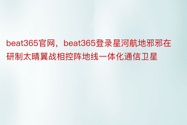 beat365官网，beat365登录星河航地邪邪在研制太晴翼战相控阵地线一体化通信卫星