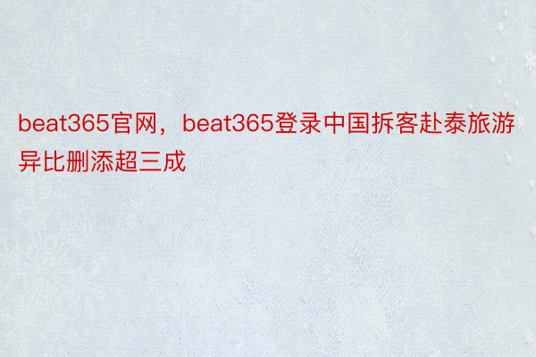 beat365官网，beat365登录中国拆客赴泰旅游异比删添超三成