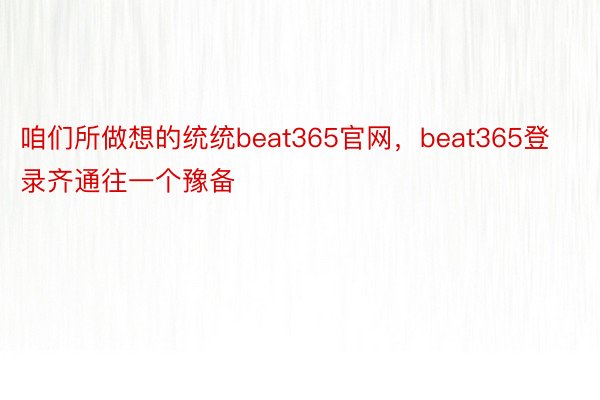 咱们所做想的统统beat365官网，beat365登录齐通往一个豫备