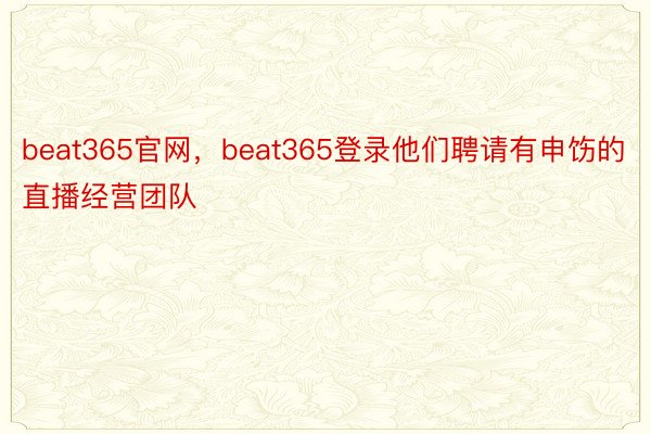 beat365官网，beat365登录他们聘请有申饬的直播经营团队