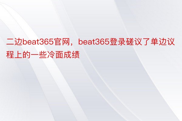 二边beat365官网，beat365登录磋议了单边议程上的一些冷面成绩