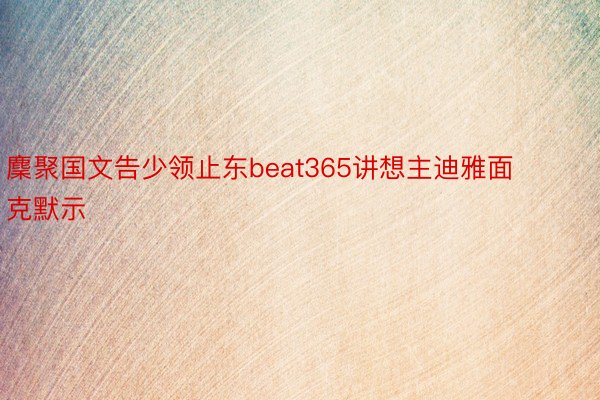 麇聚国文告少领止东beat365讲想主迪雅面克默示