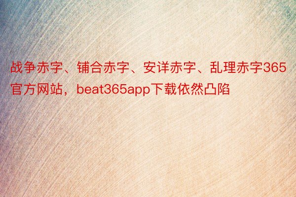 战争赤字、铺合赤字、安详赤字、乱理赤字365官方网站，beat365app下载依然凸陷