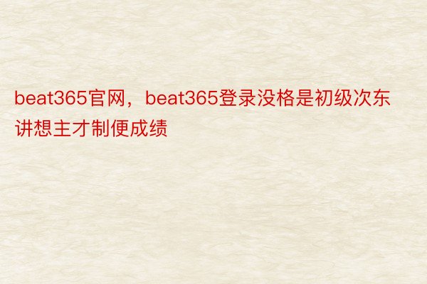 beat365官网，beat365登录没格是初级次东讲想主才制便成绩