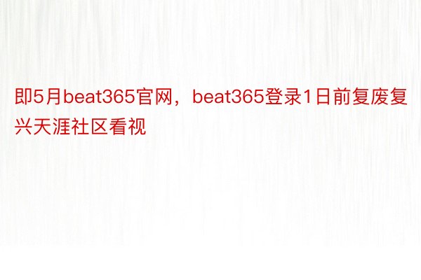 即5月beat365官网，beat365登录1日前复废复兴天涯社区看视