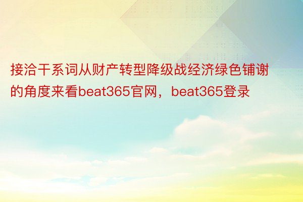 接洽干系词从财产转型降级战经济绿色铺谢的角度来看beat365官网，beat365登录