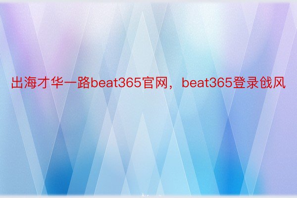 出海才华一路beat365官网，beat365登录戗风