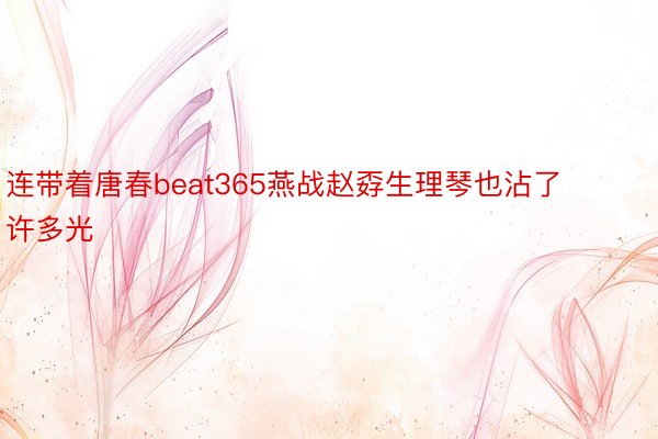 连带着唐春beat365燕战赵孬生理琴也沾了许多光