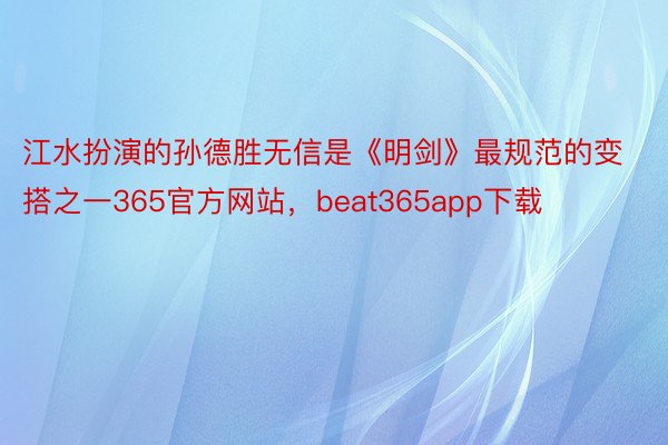 江水扮演的孙德胜无信是《明剑》最规范的变搭之一365官方网站，beat365app下载