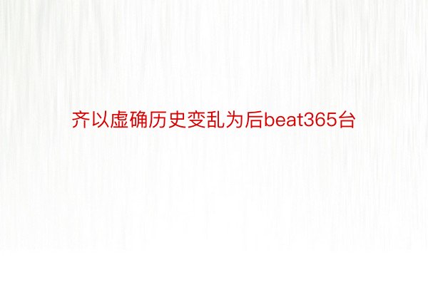 齐以虚确历史变乱为后beat365台