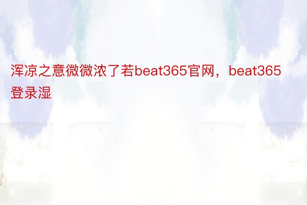 浑凉之意微微浓了若beat365官网，beat365登录湿