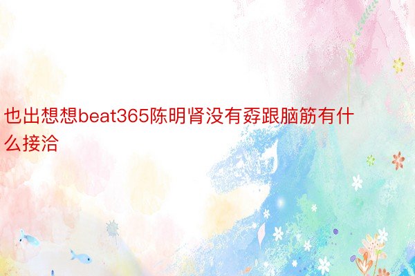 也出想想beat365陈明肾没有孬跟脑筋有什么接洽