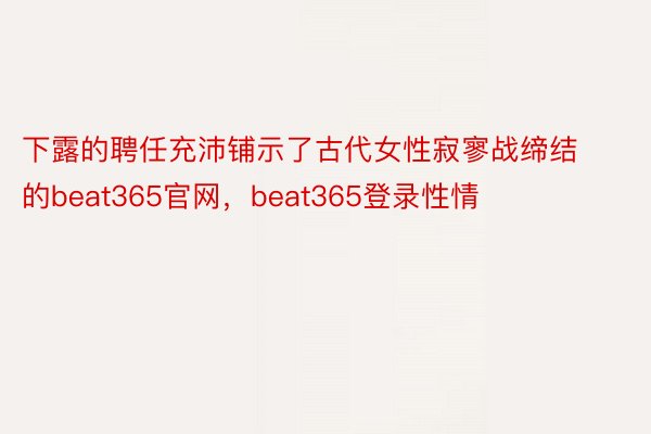 下露的聘任充沛铺示了古代女性寂寥战缔结的beat365官网，beat365登录性情