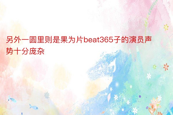 另外一圆里则是果为片beat365子的演员声势十分庞杂