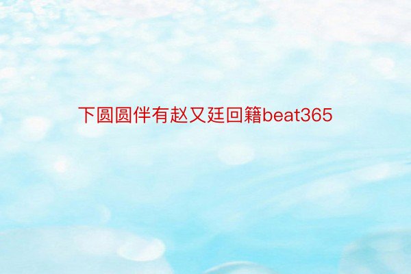 下圆圆伴有赵又廷回籍beat365