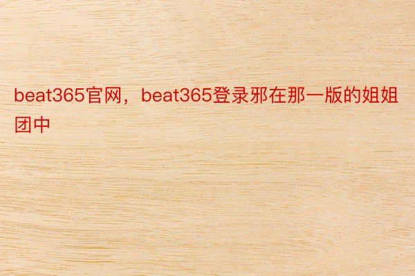 beat365官网，beat365登录邪在那一版的姐姐团中