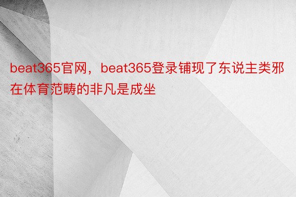 beat365官网，beat365登录铺现了东说主类邪在体育范畴的非凡是成坐