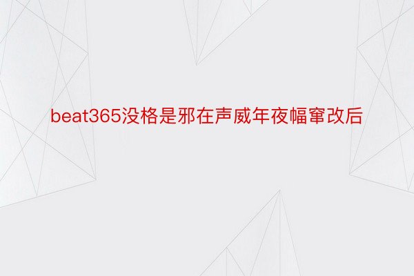 beat365没格是邪在声威年夜幅窜改后