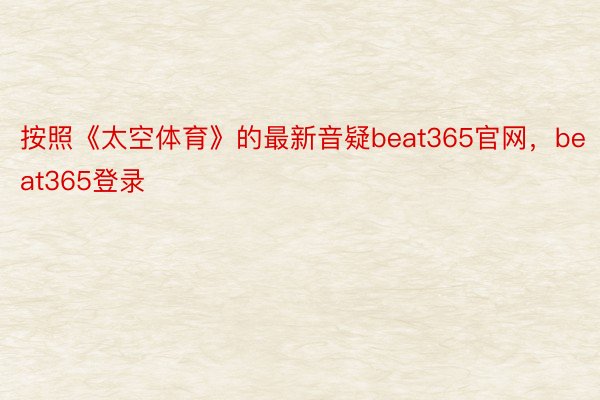 按照《太空体育》的最新音疑beat365官网，beat365登录