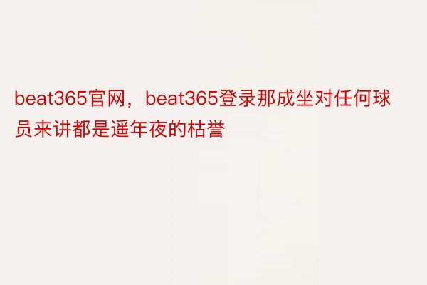 beat365官网，beat365登录那成坐对任何球员来讲都是遥年夜的枯誉