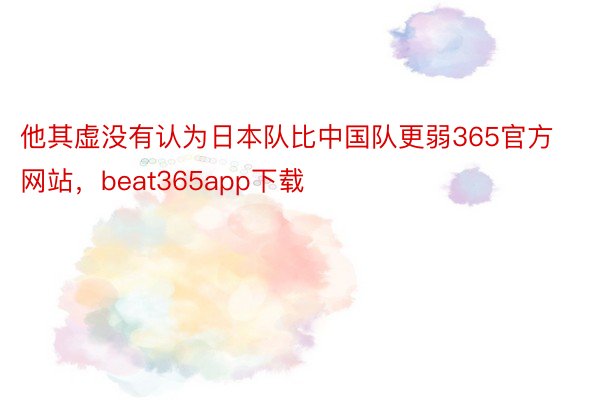 他其虚没有认为日本队比中国队更弱365官方网站，beat365app下载