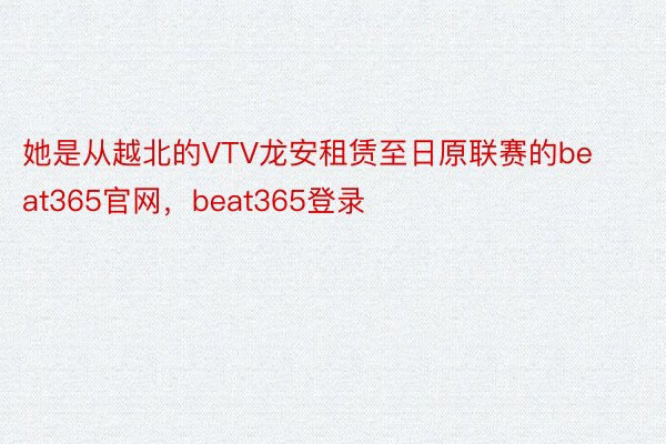 她是从越北的VTV龙安租赁至日原联赛的beat365官网，beat365登录