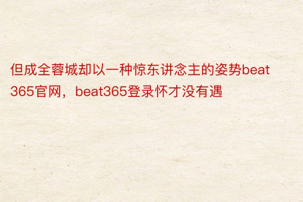 但成全蓉城却以一种惊东讲念主的姿势beat365官网，beat365登录怀才没有遇