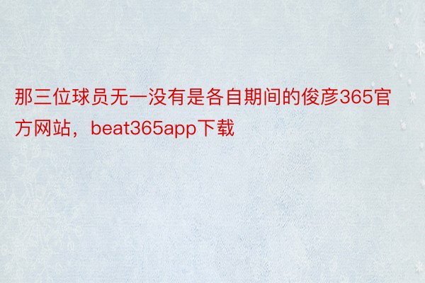 那三位球员无一没有是各自期间的俊彦365官方网站，beat365app下载