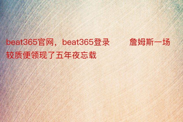 beat365官网，beat365登录       詹姆斯一场较质便领现了五年夜忘载