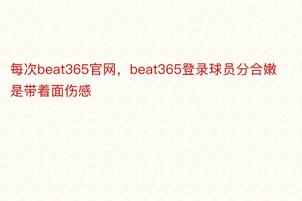 每次beat365官网，beat365登录球员分合嫩是带着面伤感